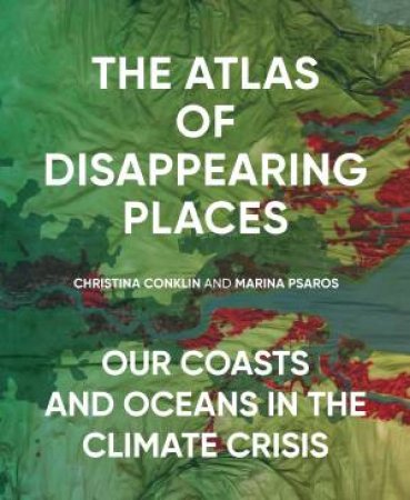 The Atlas Of Disappearing Places by Christina Conklin & Marina Psaros & Lawrence Susskind