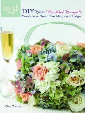 Threads Selects: DIY Bride: Beautiful Bouquets: create your dream wedding on a budget by KHRIS COCHRAN