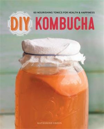 DIY Kombucha: 60 Nourishing Tonics for Health and Happiness by Katherine Green