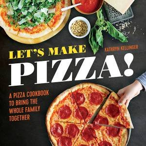 Let's Make Pizza: A Pizza Cookbook To Bring The Whole Family Together by Kathryn Kellinger