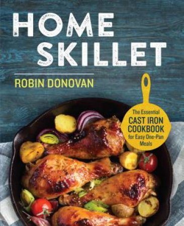 Home Skillet: The Essential Cast Iron Cookbook For Easy One-Pan Meals by Robin Donovan