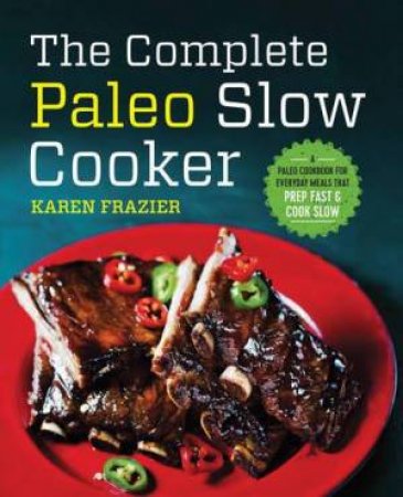 The Complete Paleo Slow Cooker: A Paleo Cookbook For Everyday Meals That Prep Fast & Cook Slow by Karen Frazier