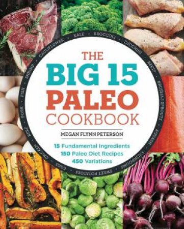 The Big 15 Paleo Cookbook: 15 Fundamental Ingredients, 150 Paleo Diet   Recipes, 450 Variations by Megan Flynn Peterson