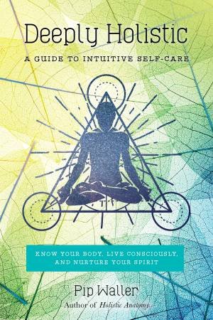 Deeply Holistic: A Guide To Intuitive Self-Care-Know Your Body, Live Consciously, And Nurture Your Spirit by Pip Waller