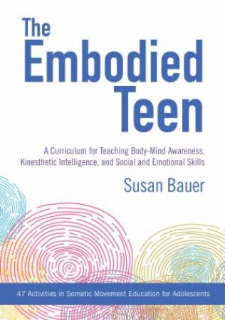 The Embodied Teen: A Curriculum For Teaching Body-Mind Awareness, Kinesthetic Intelligence, And Social And Emotional Skills by Susan Bauer