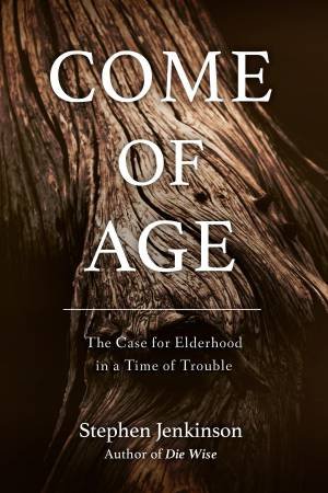 Come Of Age: The Case for Elderhood in a Time of Trouble by STEPHEN JENKINSON