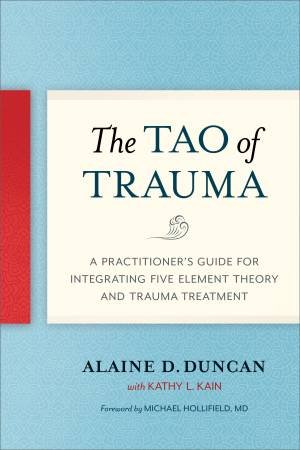 Tao Of Trauma: A Practitioner's Guide for Integrating Five Element Theory and Trauma Treatment by Alaine D. Duncan & Kathy L. Kain