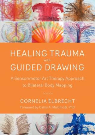 Healing Trauma With Guided Drawing: A Sensorimotor Art Therapy Approach To Bilateral Body Mapping by Cornelia Elbrecht