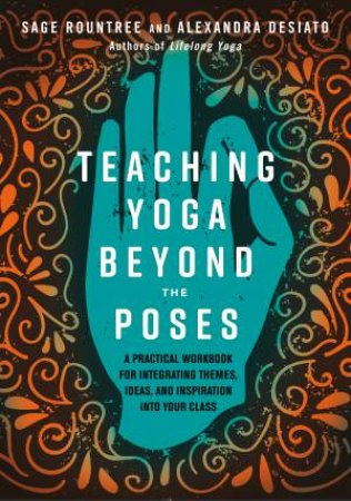 Teaching Yoga Beyond The Poses by Alexandra Desiato & Sage Rountree