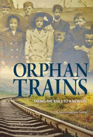 Orphan Trains: Taking The Rails To A New Life by Rebecca Langston-George