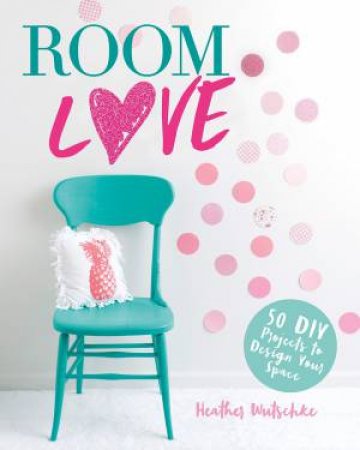 Room Love: 50 DIY Projects To Design Your Space by Heather Wutschke