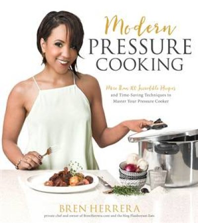 Modern Pressure Cooking: 105 Incredible Recipes And Time-Saving Techniques To Master Your Pressure Cooker by Bren Herrera