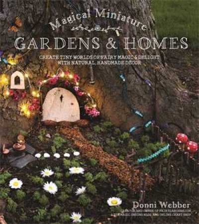 Magical Miniature Gardens And Homes by Donni Webber