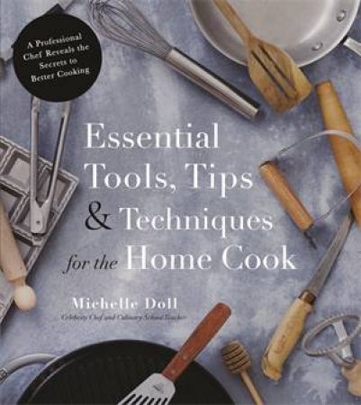 Essential Tools, Tips & Techniques For The Home Cook by Michelle Doll