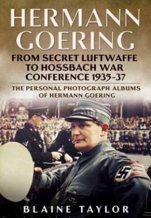 Hermann Goering: From Secret Luftwaffe To Hossbach War Conference 1935-37 by Blaine Taylor