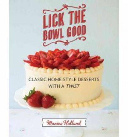 Lick the Bowl Good: Classic Home-style Desserts with a Twist by Monica Holland