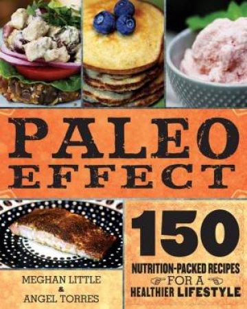 The Paleo Effect 150 All-natural Recipes for a Grain-free, Dairy-free Lifestyle by Meghan Little & Angel Ayala Torres