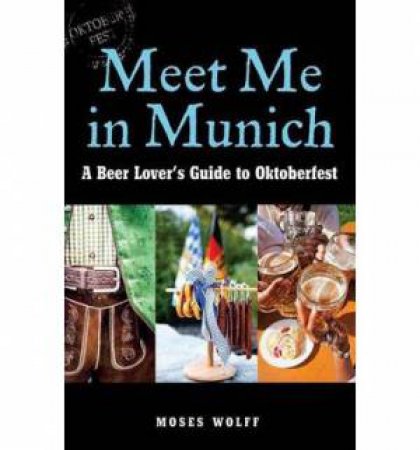 Meet Me in Munich: A Beer Lover's Guide to Oktoberfest by Moses Wolff