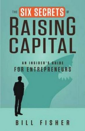 Six Secrets Of Raising Capital: An Insider's Guide For Entrepreneurs by Bill Fisher