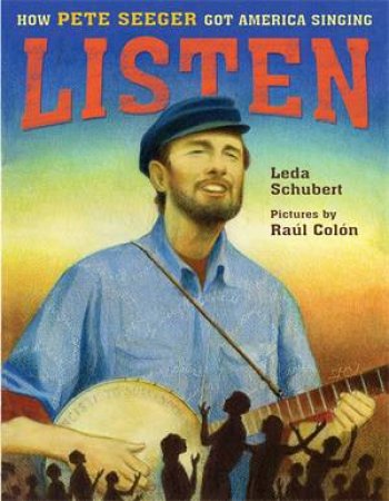 Listen: How Pete Seeger Got America Singing by Leda Schubert & Leda Schubert; Pictures by Ral Coln