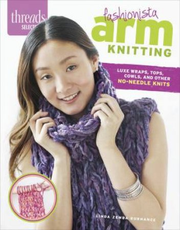 Threads Selects: Fashionista Arm Knitting: Luxe wraps, tops, cowls, and other no-needle knits by LINDA ZEMBA BURHANCE