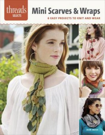 Threads Selects: Mini Scarves & Wraps: 6 Easy projects to knit and wear by JEAN MOSS