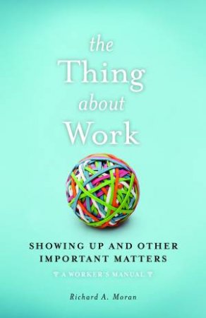 The Thing About Work: Showing Up And Other Important Matters by Richard A Moran