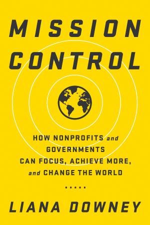 Mission Control: How Nonprofits And Governments Can Focus, Achieve More, And Change The World by Liana Downey