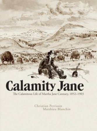 Calamity Jane: The Calamitous Life Of Martha Jane Cannary by Christian Perrissin