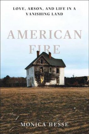 American Fire: Love, Arson, And Life In A Vanishing Land by Monica Hesse