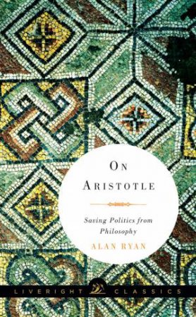 On Aristotle: Saving Politics From Philosophy by Alan Ryan