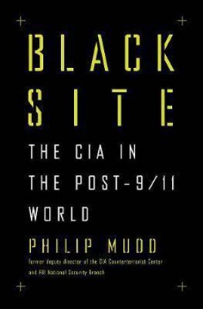 Black Site: The CIA In The Post-9/11 World by Philip Mudd