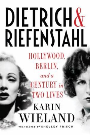 Dietrich & Riefenstahl Hollywood, Berlin, and a Century in Two Lives by Karin Wieland & Shelley Frisch