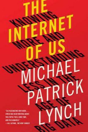 The Internet Of Us: Knowing More And Understanding Less In The Age Of Big Data by Michael P. Lynch