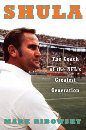 Shula: The Coach Of The NFL's Greatest Generation by Mark Ribowsky