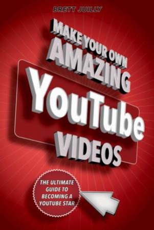 Make Your Own Amazing YouTube Videos by Brett Juilly