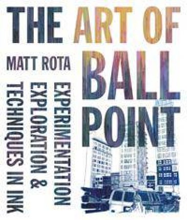 The Art Of Ballpoint: Experimentation, Exploration, And Techniques In Ink by Matt Rota