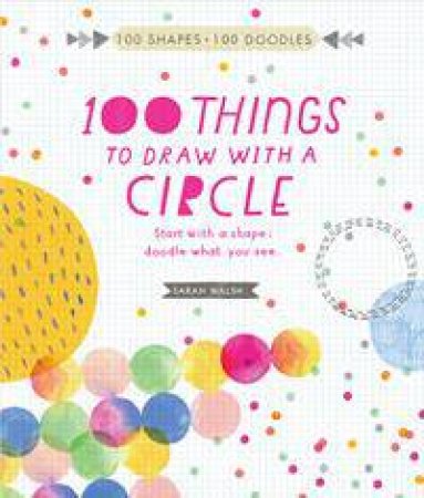 100 Things To Draw With A Circle: Start With A Shape, Draw What You See by Sarah Walsh