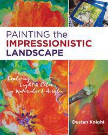 Painting The Impressionistic Landscape: Exploring Light And Color In Watercolor And Acrylic by Dustan Knight