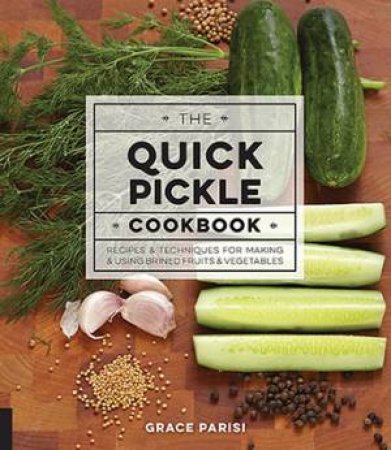 The Quick Pickle Cookbook: Recipes And Techniques For Making And Using Brined Fruits And Vegetables by Grace Parisi