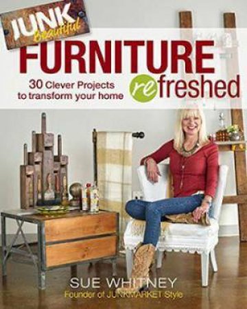 Junk Beautiful: Furniture Refreshed, 30 Clever Furniture Projects To Transform Your Home by Sue Whitney