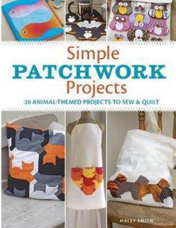 Simple Patchwork Projects: 20 Animal-Themed Projects To Sew And Quilt by Hayley Smith