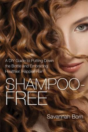 Shampoo-Free: A DIY Guide to Putting Down the Bottle and Embracing Healthier, Happier Hair by Savannah Born