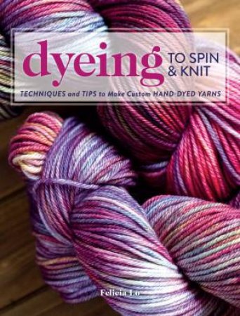 Dyeing to Spin and Knit by FELICIA LO