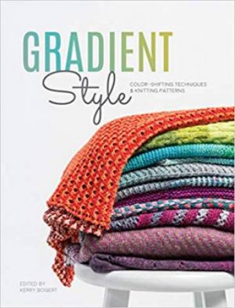 Gradient Style: Color-Shifting Techniques And Knitting Patterns by Kerry Bogert