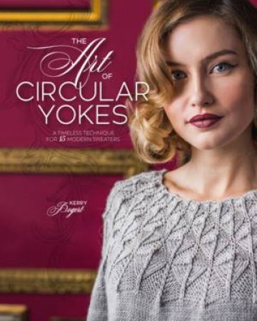 The Art Of Circular Yokes: A Timeless Technique For 15 Modern Sweaters by Kerry Bogert