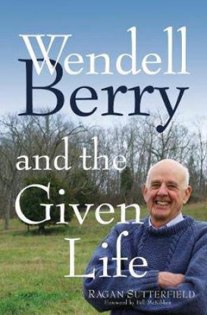 Wendell Berry And The Given Life by Ragan Sutterfield