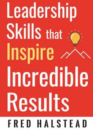 Leadership Skills That Inspire Incredible Results by Fred Halstead