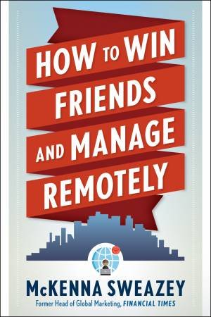 How To Win Friends And Manage Remotely by McKenna Sweazey
