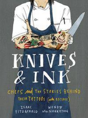 Knives And Ink: Chefs And The Stories Behind Their Tattoos (With Recipes) by Isaac Fitzgerald & Wendy MacNaughton